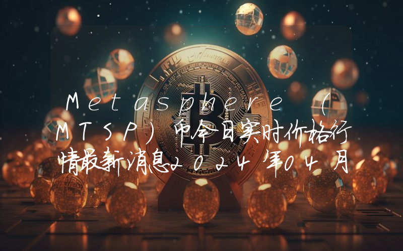Metasphere (MTSP)币今日实时价格行情最新消息2024年04月07日