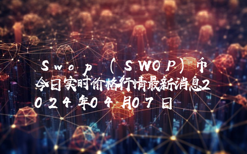 Swop (SWOP)币今日实时价格行情最新消息2024年04月07日