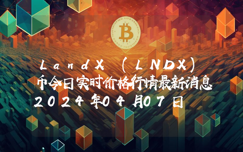 LandX (LNDX)币今日实时价格行情最新消息2024年04月07日