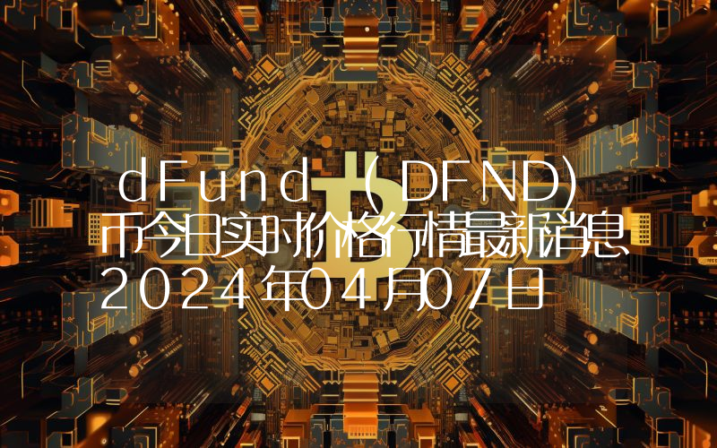 dFund (DFND)币今日实时价格行情最新消息2024年04月07日