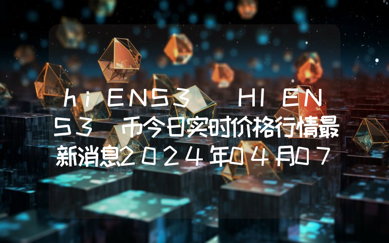 hiENS3 (HIENS3)币今日实时价格行情最新消息2024年04月07日