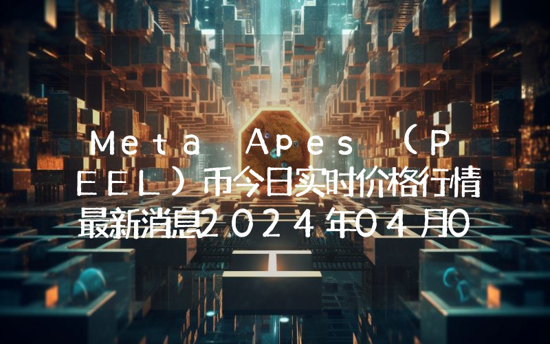 Meta Apes (PEEL)币今日实时价格行情最新消息2024年04月07日