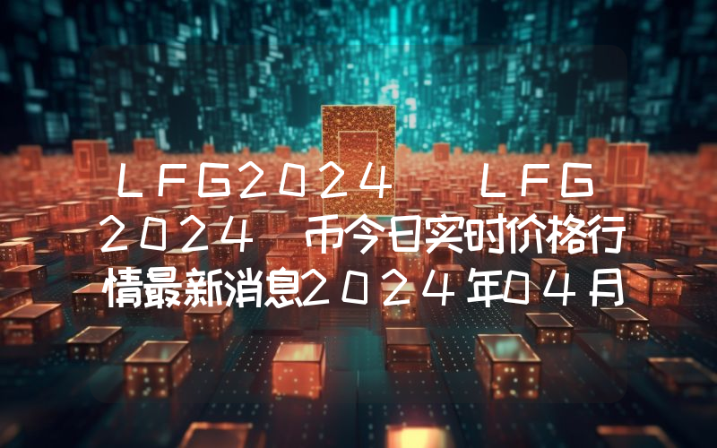 LFG2024 (LFG2024)币今日实时价格行情最新消息2024年04月07日