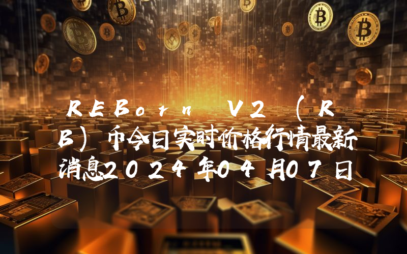 REBorn V2 (RB)币今日实时价格行情最新消息2024年04月07日