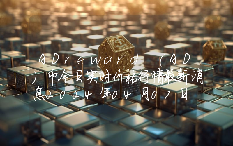 ADreward (AD)币今日实时价格行情最新消息2024年04月07日