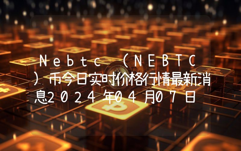 Nebtc (NEBTC)币今日实时价格行情最新消息2024年04月07日
