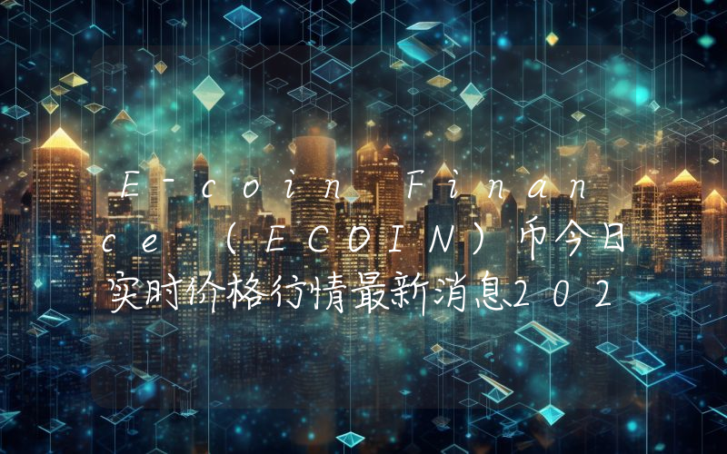 E-coin Finance (ECOIN)币今日实时价格行情最新消息2024年04月07日