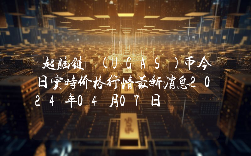 超脑链 (UGAS)币今日实时价格行情最新消息2024年04月07日