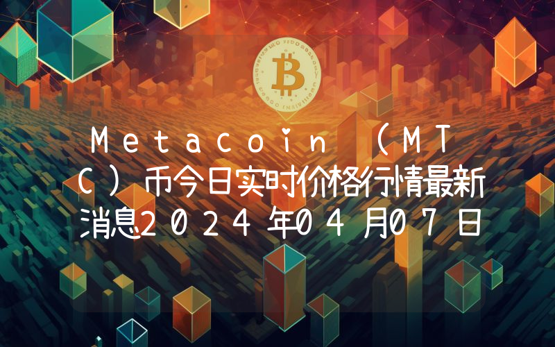 Metacoin (MTC)币今日实时价格行情最新消息2024年04月07日