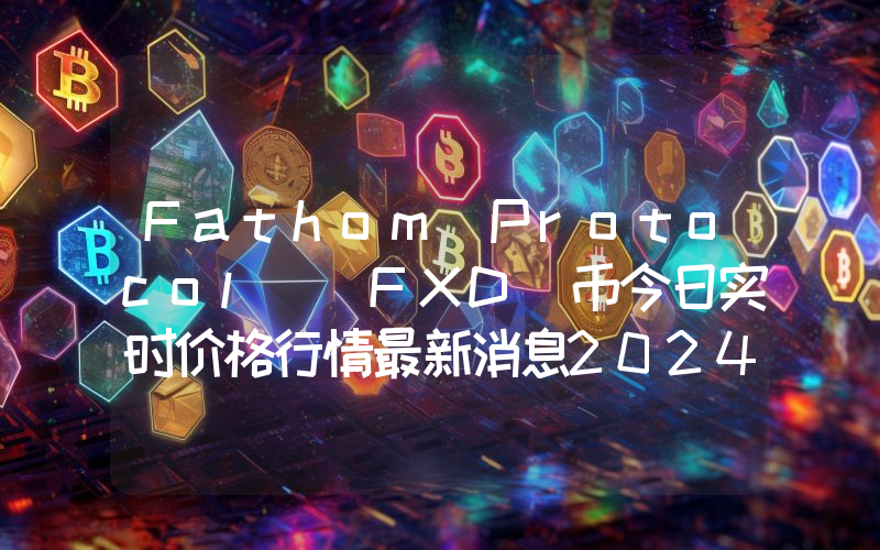 Fathom Protocol (FXD)币今日实时价格行情最新消息2024年04月07日