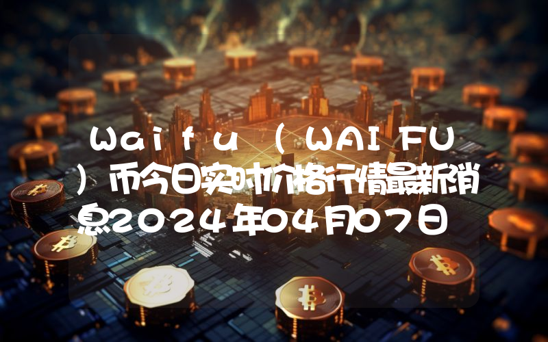 Waifu (WAIFU)币今日实时价格行情最新消息2024年04月07日