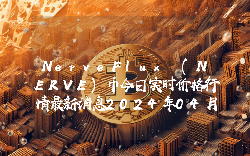 NerveFlux (NERVE)币今日实时价格行情最新消息2024年04月07日