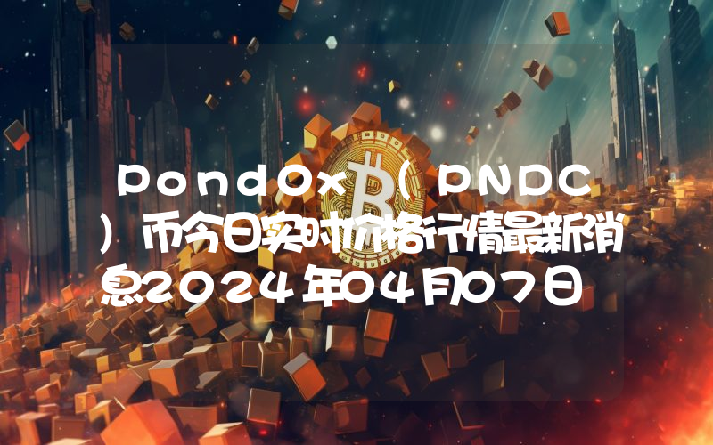 Pond0x (PNDC)币今日实时价格行情最新消息2024年04月07日