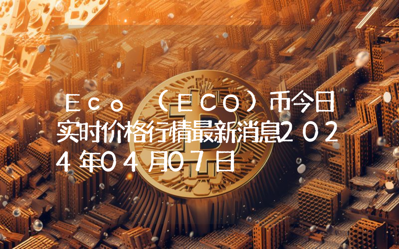 Eco (ECO)币今日实时价格行情最新消息2024年04月07日