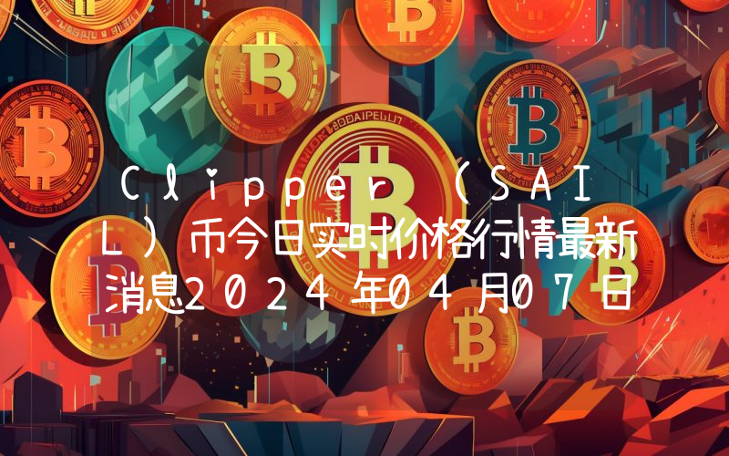 Clipper (SAIL)币今日实时价格行情最新消息2024年04月07日
