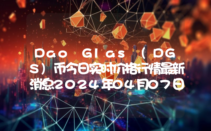 Dao Glas (DGS)币今日实时价格行情最新消息2024年04月07日