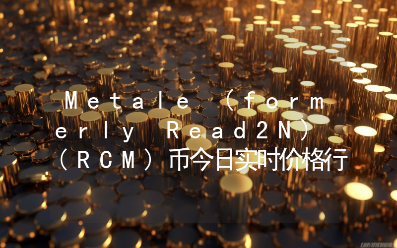 Metale (formerly Read2N) (RCM)币今日实时价格行情最新消息2024年04月07日