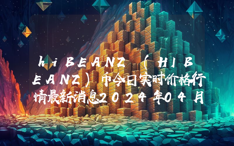 hiBEANZ (HIBEANZ)币今日实时价格行情最新消息2024年04月07日