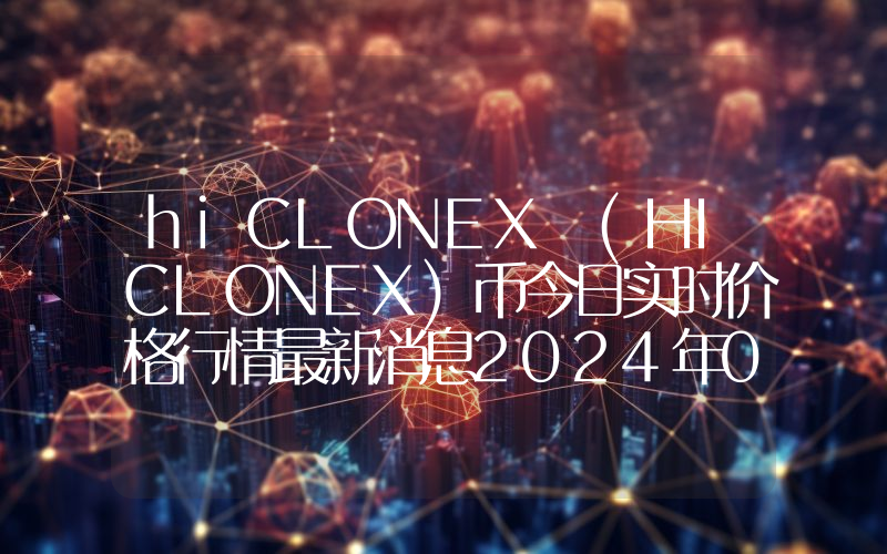 hiCLONEX (HICLONEX)币今日实时价格行情最新消息2024年04月07日