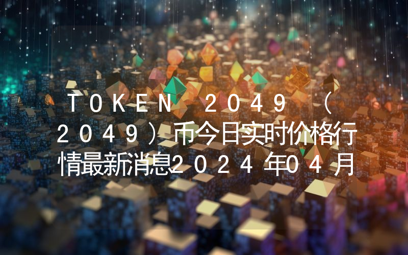 TOKEN 2049 (2049)币今日实时价格行情最新消息2024年04月07日