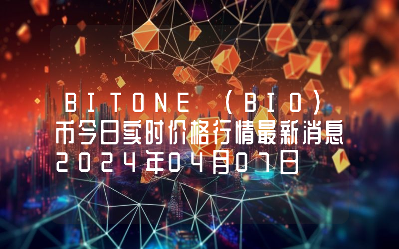 BITONE (BIO)币今日实时价格行情最新消息2024年04月07日