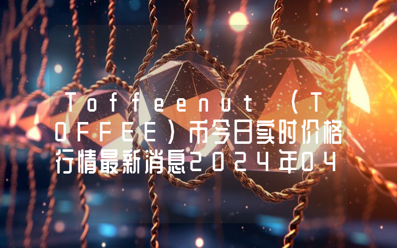 Toffeenut (TOFFEE)币今日实时价格行情最新消息2024年04月07日