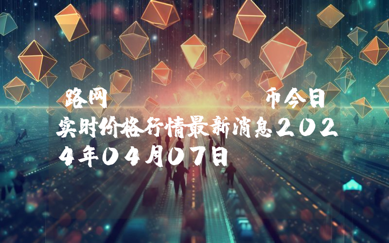 路网 (LOON)币今日实时价格行情最新消息2024年04月07日