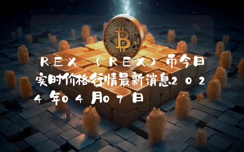 REX (REX)币今日实时价格行情最新消息2024年04月07日