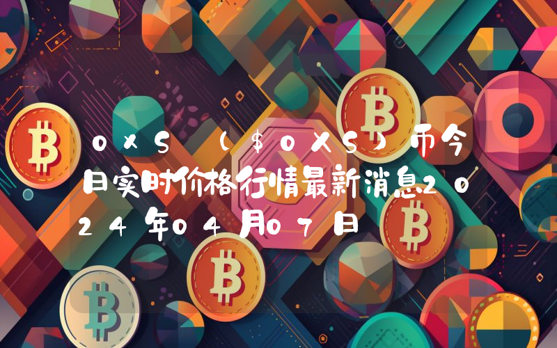 0xS ($0XS)币今日实时价格行情最新消息2024年04月07日