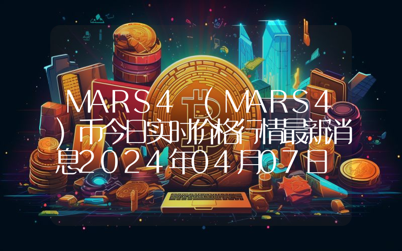 MARS4 (MARS4)币今日实时价格行情最新消息2024年04月07日