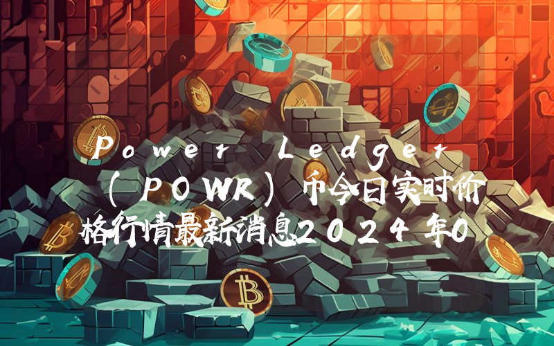 Power Ledger (POWR)币今日实时价格行情最新消息2024年04月07日