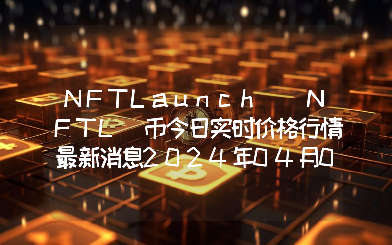 NFTLaunch (NFTL)币今日实时价格行情最新消息2024年04月07日