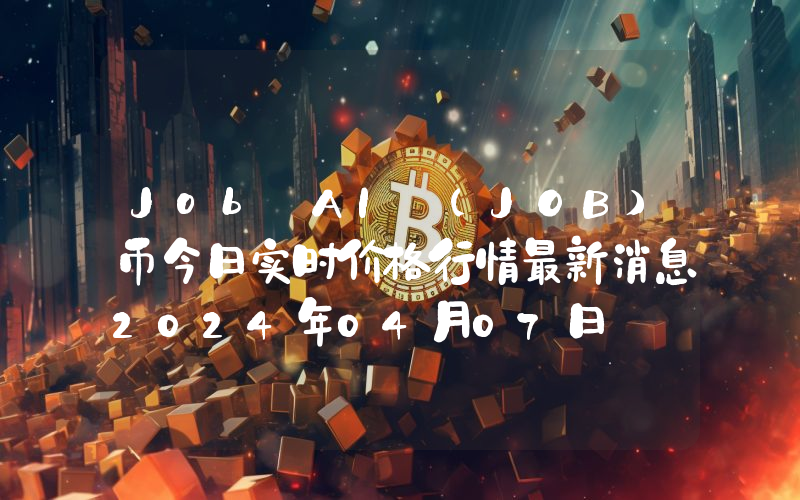 Job AI (JOB)币今日实时价格行情最新消息2024年04月07日