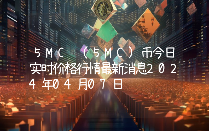 5MC (5MC)币今日实时价格行情最新消息2024年04月07日