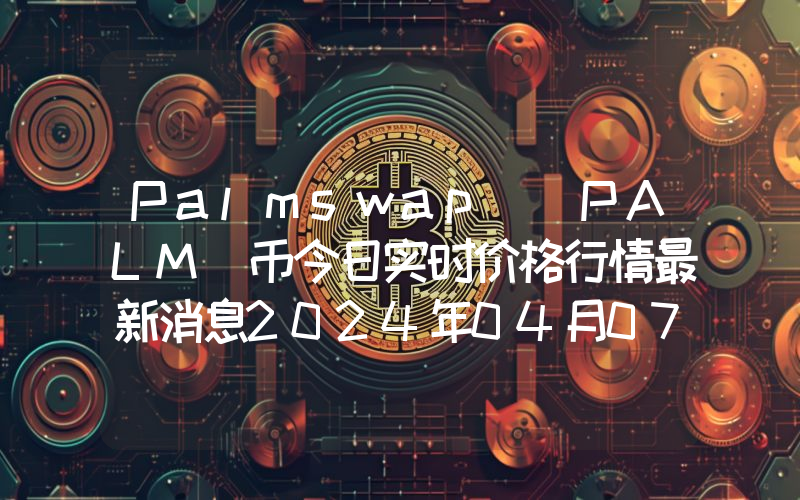 Palmswap (PALM)币今日实时价格行情最新消息2024年04月07日