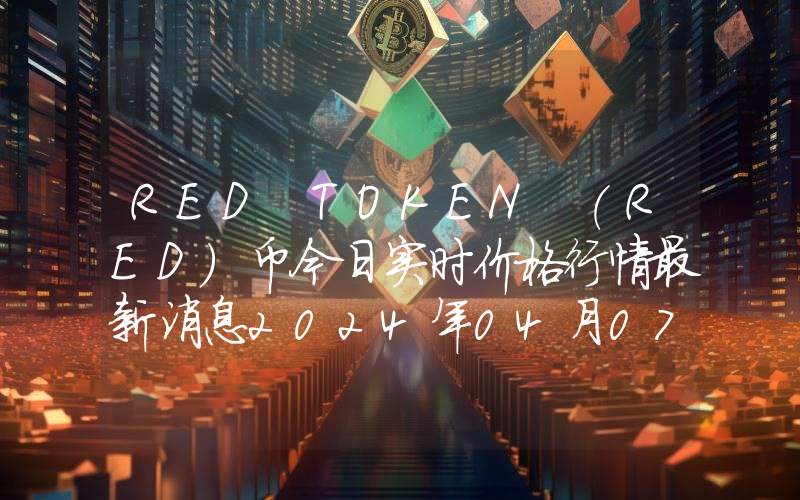 RED TOKEN (RED)币今日实时价格行情最新消息2024年04月07日