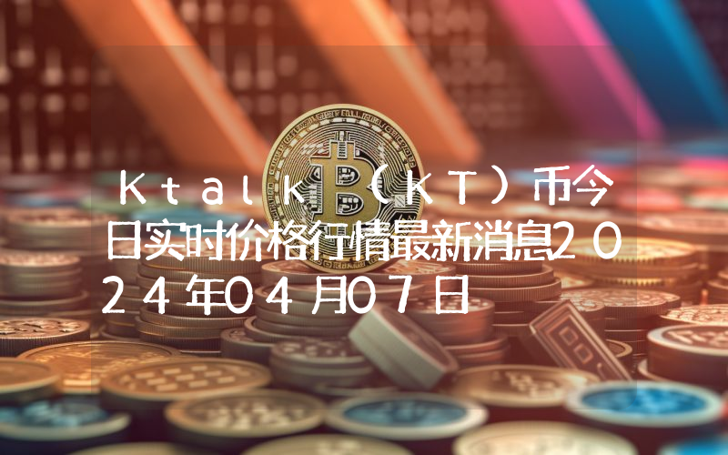 Ktalk (KT)币今日实时价格行情最新消息2024年04月07日