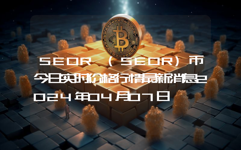 SEOR (SEOR)币今日实时价格行情最新消息2024年04月07日