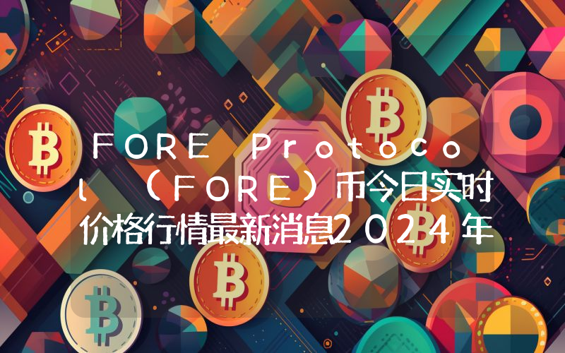 FORE Protocol (FORE)币今日实时价格行情最新消息2024年04月07日