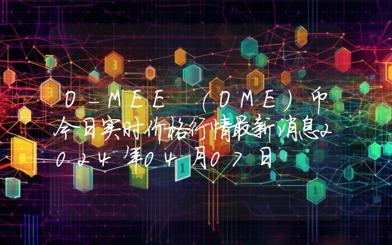 O-MEE (OME)币今日实时价格行情最新消息2024年04月07日