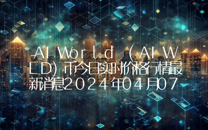 AIWorld (AIWLD)币今日实时价格行情最新消息2024年04月07日