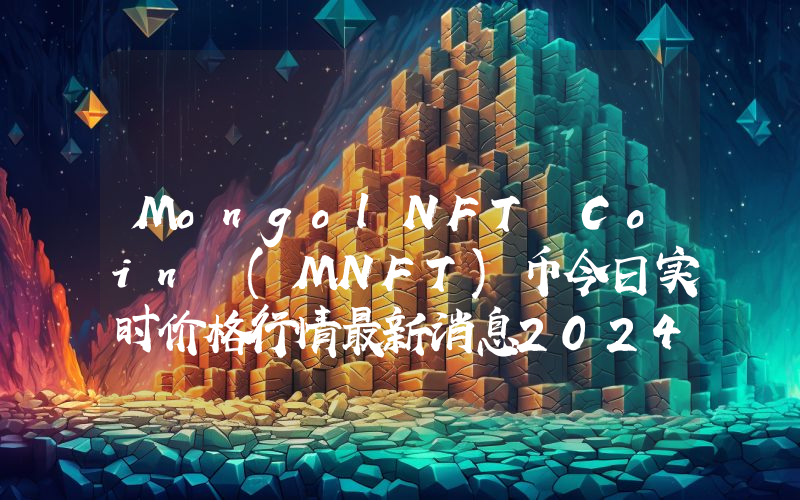 MongolNFT Coin (MNFT)币今日实时价格行情最新消息2024年04月07日