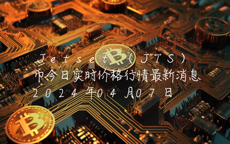 Jetset (JTS)币今日实时价格行情最新消息2024年04月07日