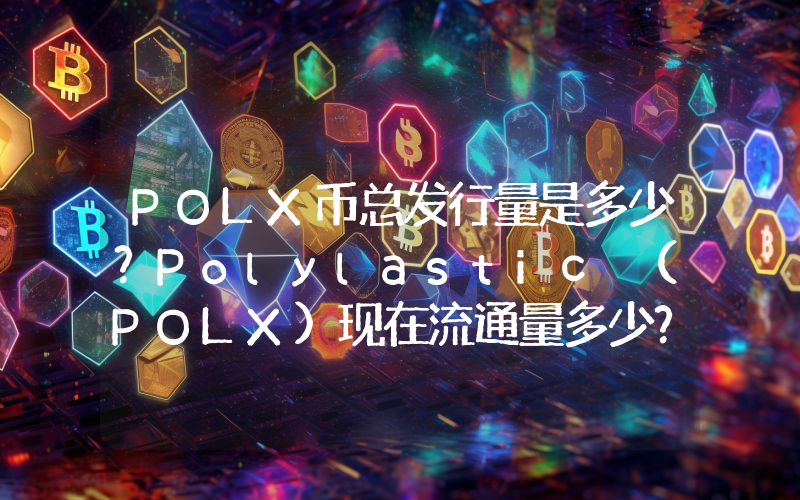 POLX币总发行量是多少？Polylastic (POLX)现在流通量多少？