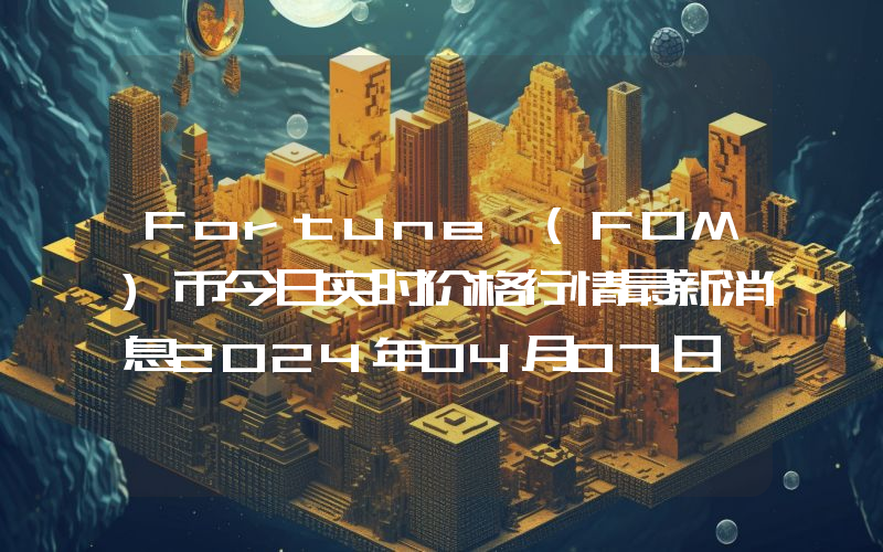 Fortune (FOM)币今日实时价格行情最新消息2024年04月07日