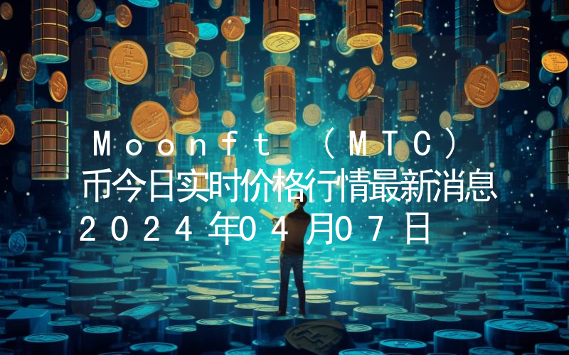 Moonft (MTC)币今日实时价格行情最新消息2024年04月07日