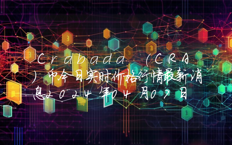 Crabada (CRA)币今日实时价格行情最新消息2024年04月07日