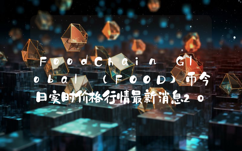 FoodChain Global (FOOD)币今日实时价格行情最新消息2024年04月07日