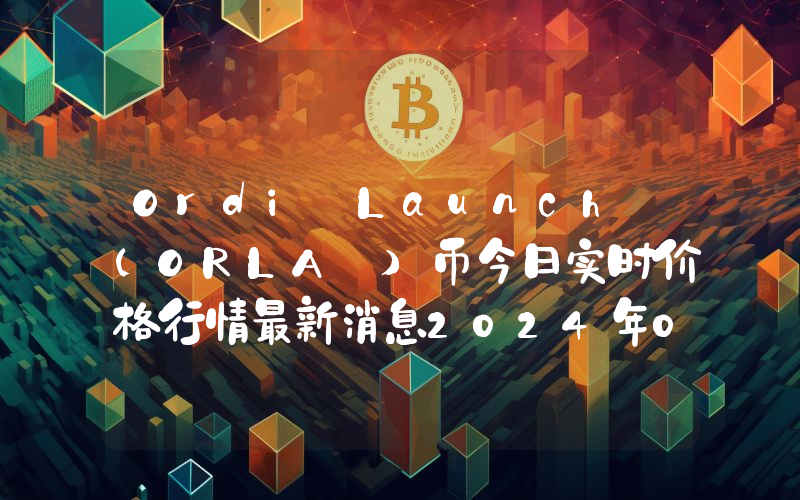 Ordi Launch (ORLA )币今日实时价格行情最新消息2024年04月07日