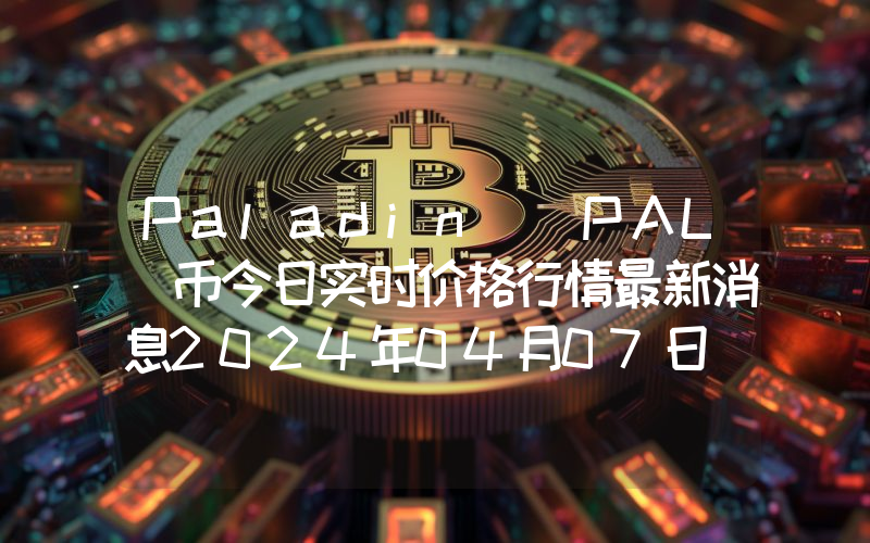 Paladin (PAL)币今日实时价格行情最新消息2024年04月07日